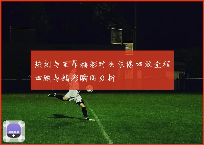热刺与里昂精彩对决录像回放全程回顾与精彩瞬间分析