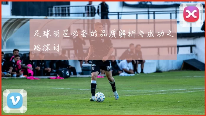 足球明星必备的品质解析与成功之路探讨