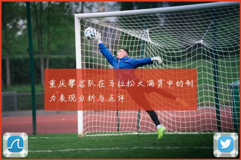 重庆攀岩队在马拉松大满贯中的耐力表现分析与点评