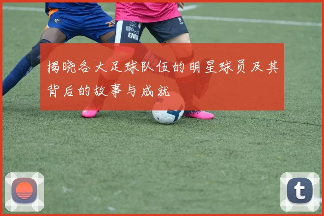 揭晓各大足球队伍的明星球员及其背后的故事与成就