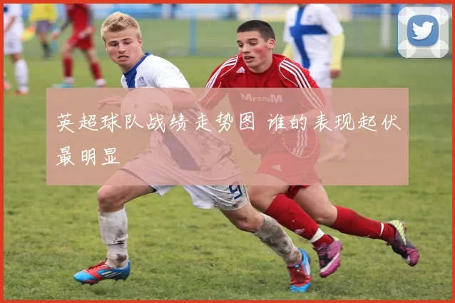 英超球队战绩走势图 谁的表现起伏最明显