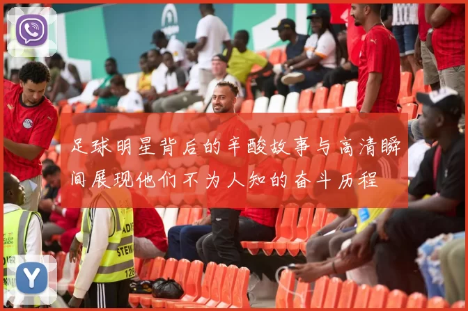 足球明星背后的辛酸故事与高清瞬间展现他们不为人知的奋斗历程