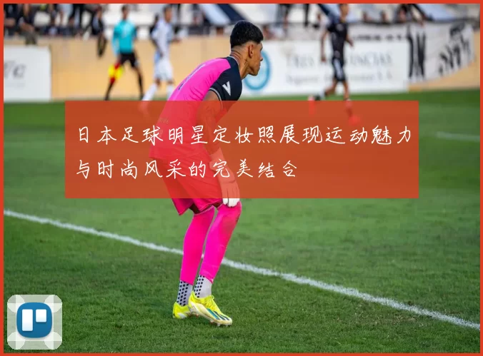 日本足球明星定妆照展现运动魅力与时尚风采的完美结合
