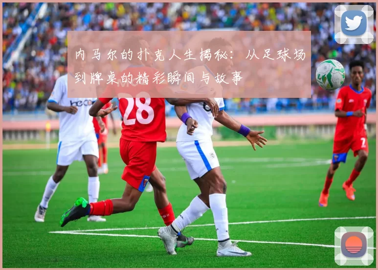 内马尔的扑克人生揭秘：从足球场到牌桌的精彩瞬间与故事
