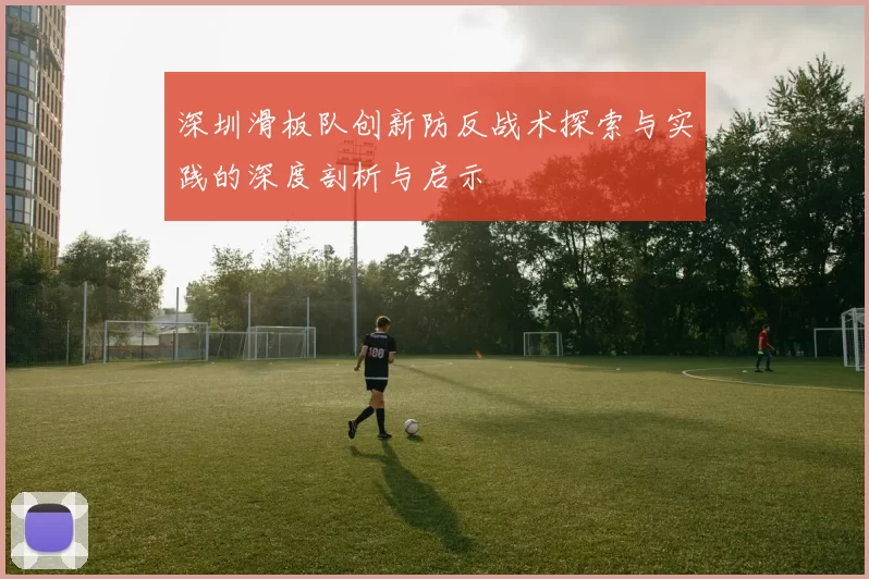 深圳滑板队创新防反战术探索与实践的深度剖析与启示