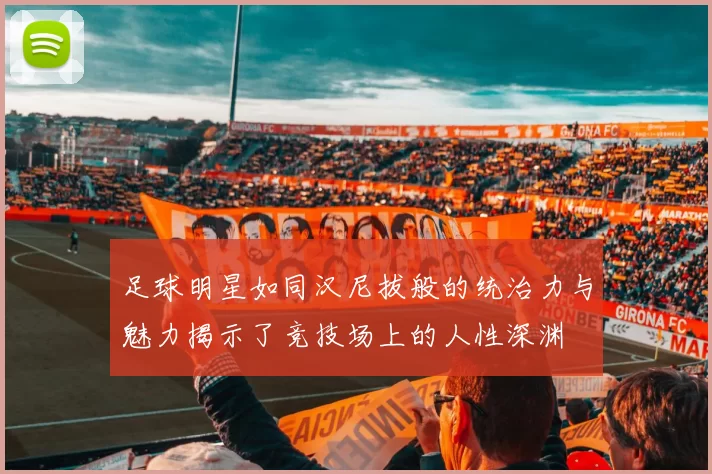 足球明星如同汉尼拔般的统治力与魅力揭示了竞技场上的人性深渊