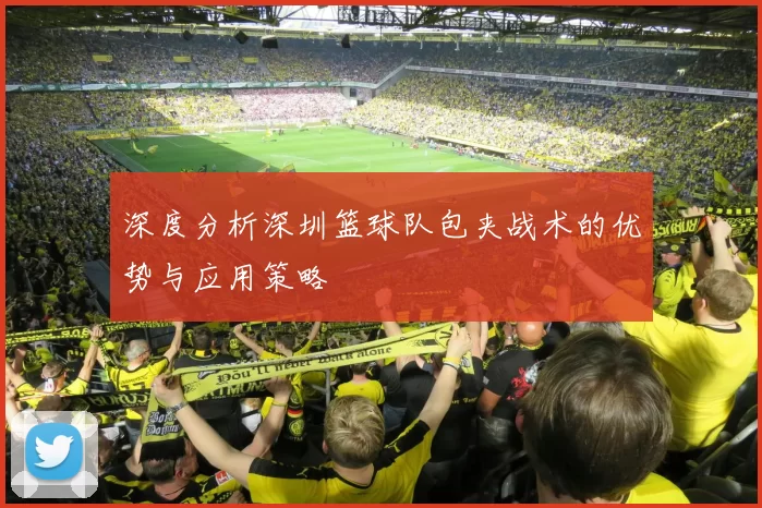 深度分析深圳篮球队包夹战术的优势与应用策略