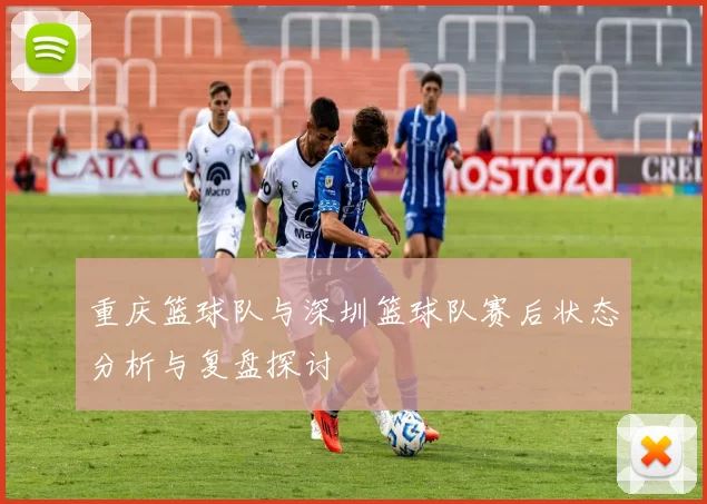 重庆篮球队与深圳篮球队赛后状态分析与复盘探讨