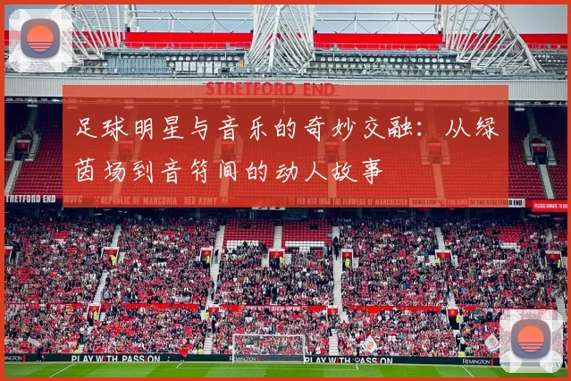足球明星与音乐的奇妙交融：从绿茵场到音符间的动人故事