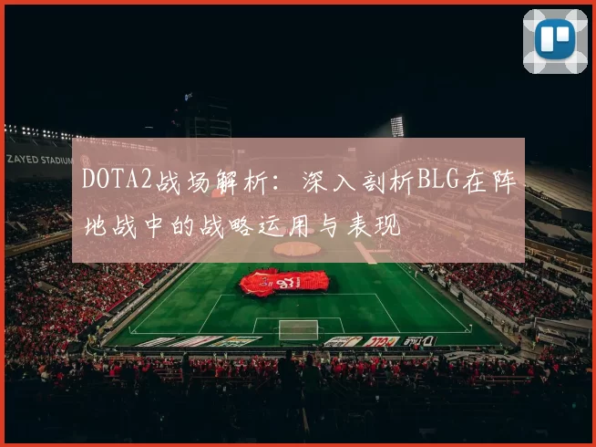 DOTA2战场解析：深入剖析BLG在阵地战中的战略运用与表现