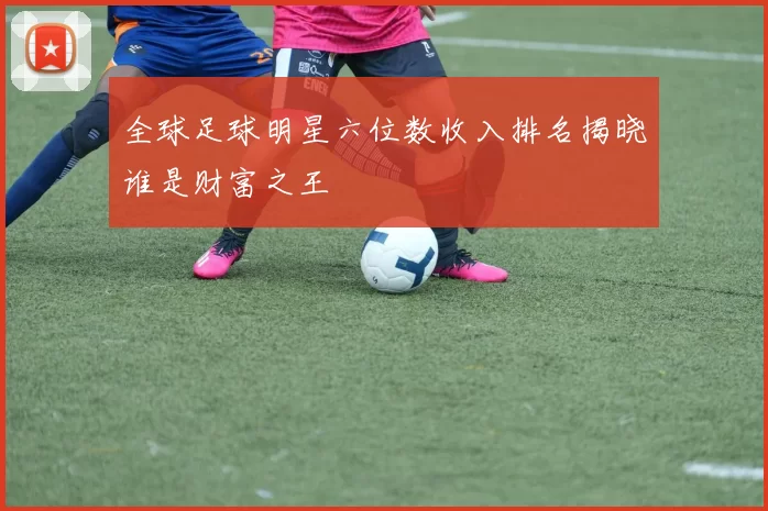 全球足球明星六位数收入排名揭晓谁是财富之王