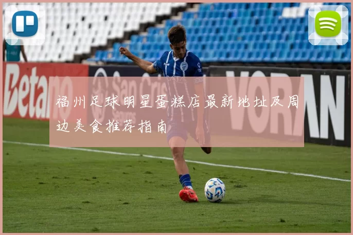 福州足球明星蛋糕店最新地址及周边美食推荐指南