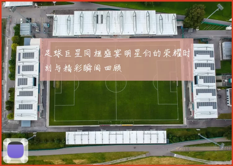 足球巨星同框盛宴明星们的荣耀时刻与精彩瞬间回顾
