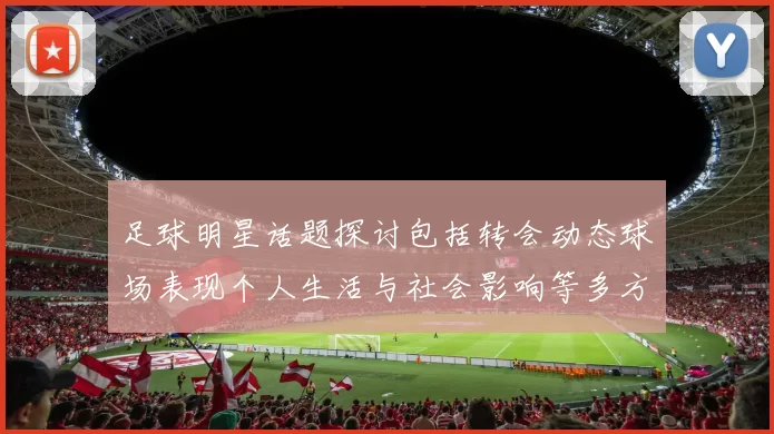 足球明星话题探讨包括转会动态球场表现个人生活与社会影响等多方面内容
