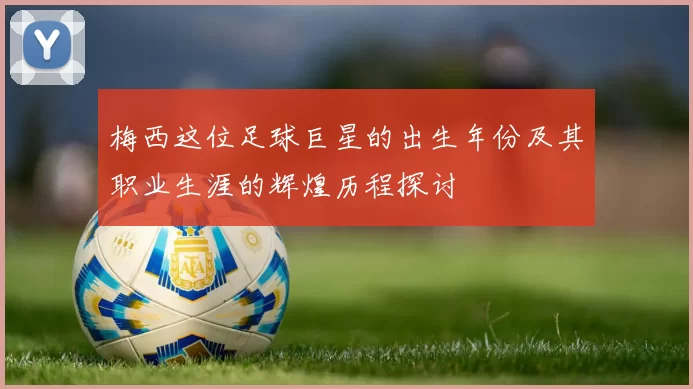 梅西这位足球巨星的出生年份及其职业生涯的辉煌历程探讨