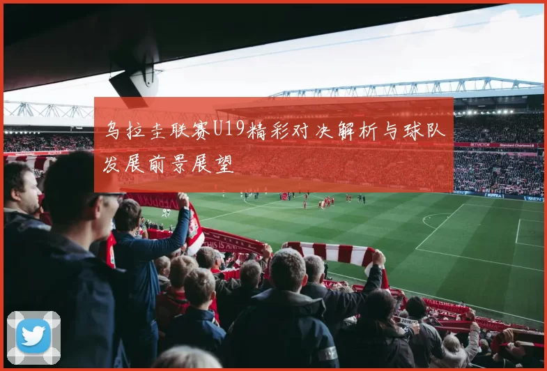 乌拉圭联赛U19精彩对决解析与球队发展前景展望
