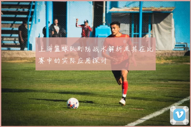 上海篮球队盯防战术解析及其在比赛中的实际应用探讨