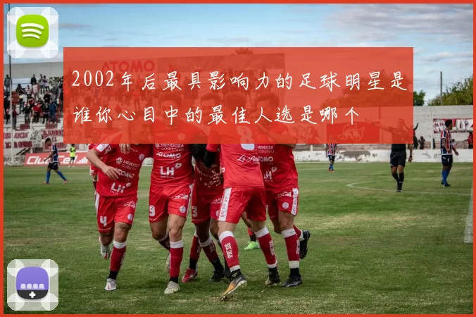 2002年后最具影响力的足球明星是谁你心目中的最佳人选是哪个