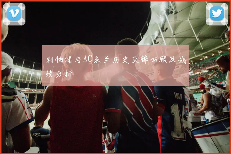 利物浦与AC米兰历史交锋回顾及战绩分析
