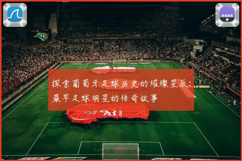 探索葡萄牙足球历史的璀璨星辰：最早足球明星的传奇故事