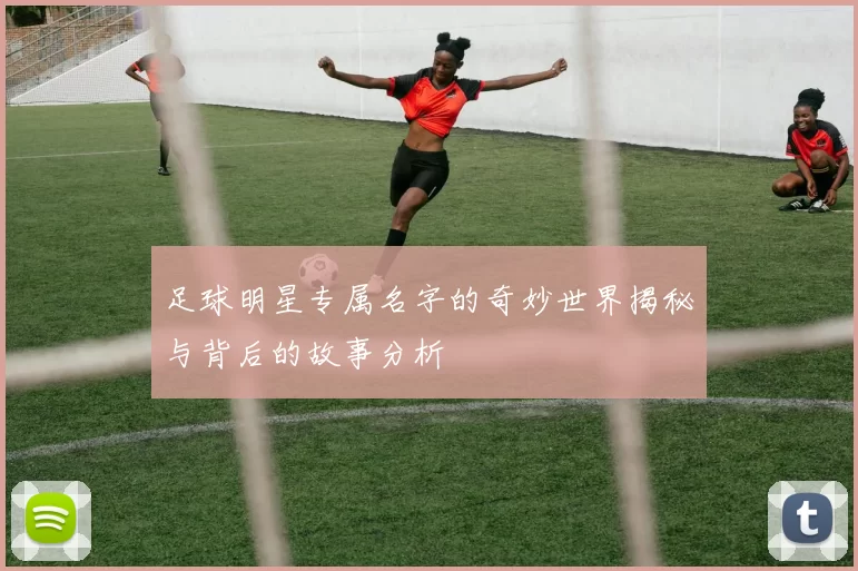 足球明星专属名字的奇妙世界揭秘与背后的故事分析