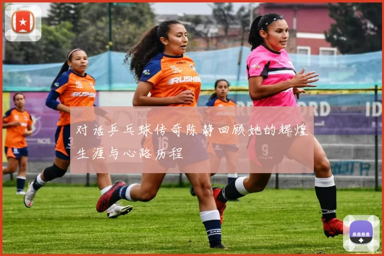 对话乒乓球传奇陈静回顾她的辉煌生涯与心路历程