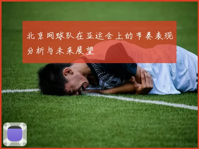 北京网球队在亚运会上的节奏表现分析与未来展望