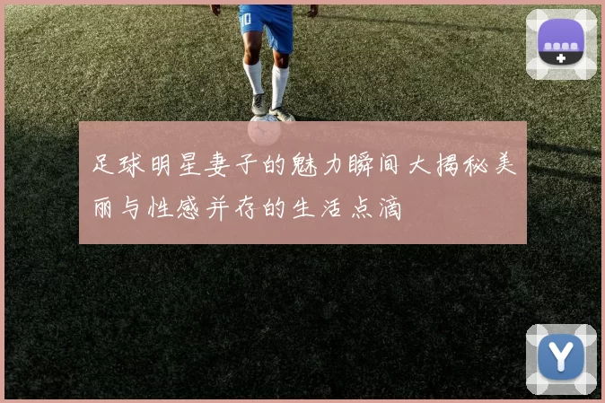 足球明星妻子的魅力瞬间大揭秘美丽与性感并存的生活点滴