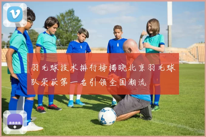 羽毛球技术排行榜揭晓北京羽毛球队荣获第一名引领全国潮流