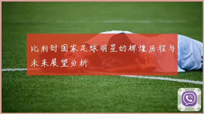 比利时国家足球明星的辉煌历程与未来展望分析
