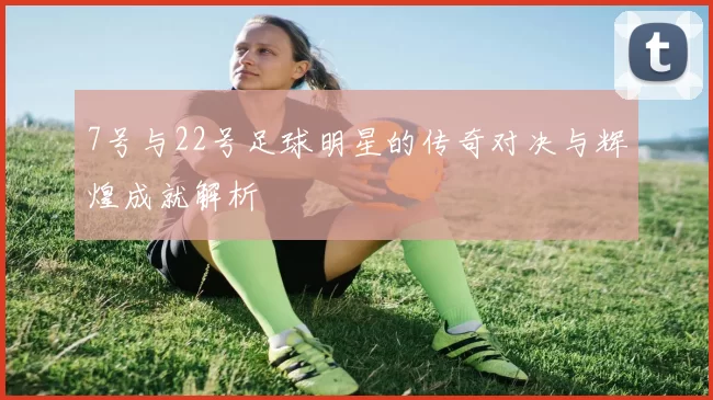 7号与22号足球明星的传奇对决与辉煌成就解析